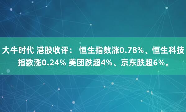 大牛时代 港股收评： 恒生指数涨0.78%、恒生科技指数涨0.24% 美团跌超4%、京东跌超6%。