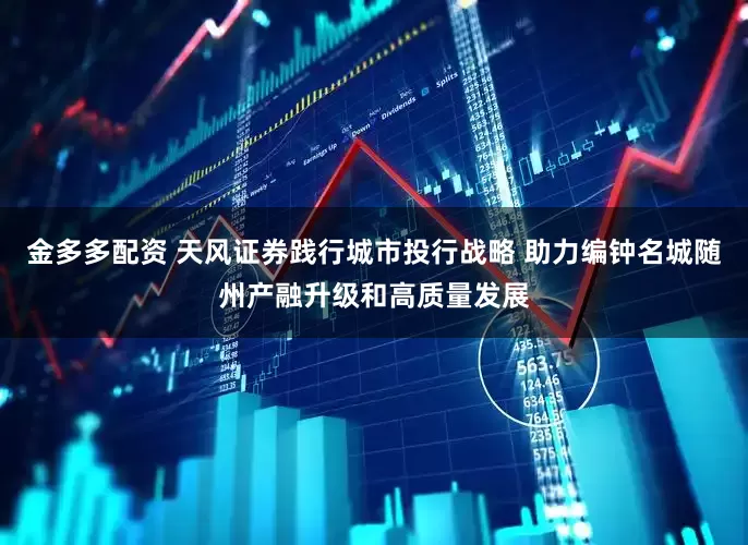 金多多配资 天风证券践行城市投行战略 助力编钟名城随州产融升级和高质量发展