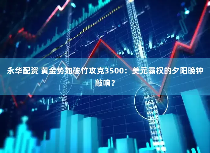 永华配资 黄金势如破竹攻克3500：美元霸权的夕阳晚钟敲响？