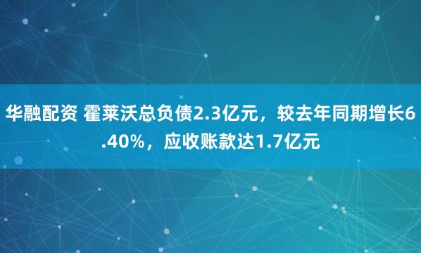 华融配资 霍莱沃总负债2.3亿元，较去年同期增长6.40%，应收账款达1.7亿元