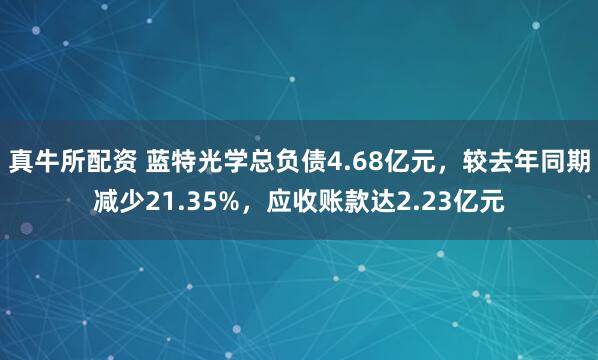 真牛所配资 蓝特光学总负债4.68亿元，较去年同期减少21.35%，应收账款达2.23亿元