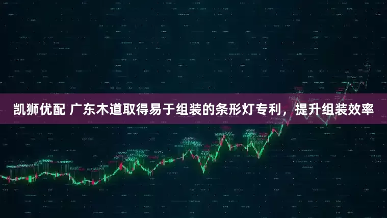 凯狮优配 广东木道取得易于组装的条形灯专利，提升组装效率