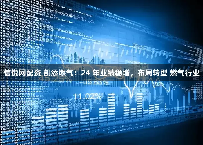 信悦网配资 凯添燃气：24 年业绩稳增，布局转型 燃气行业