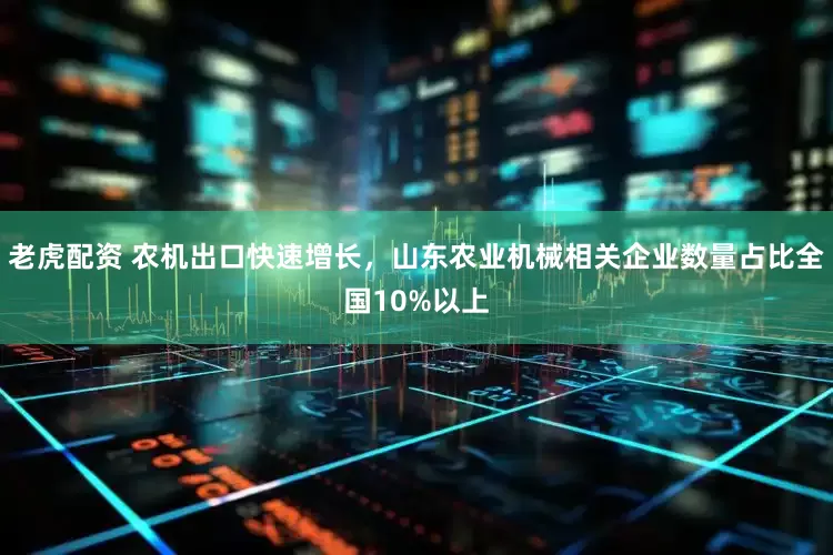 老虎配资 农机出口快速增长，山东农业机械相关企业数量占比全国10%以上