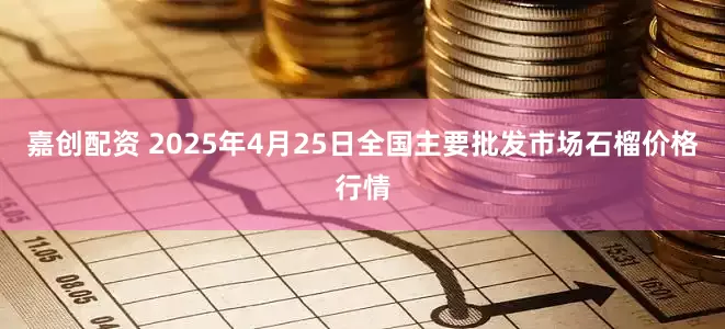 嘉创配资 2025年4月25日全国主要批发市场石榴价格行情