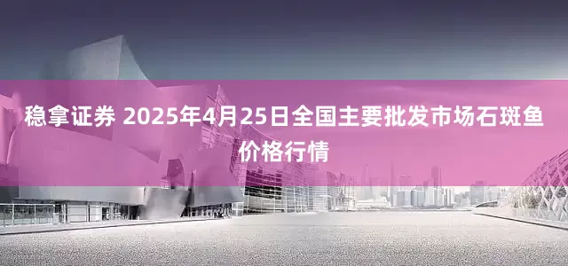 稳拿证券 2025年4月25日全国主要批发市场石斑鱼价格行情