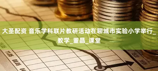大圣配资 音乐学科联片教研活动在聊城市实验小学举行_教学_董晶_课堂