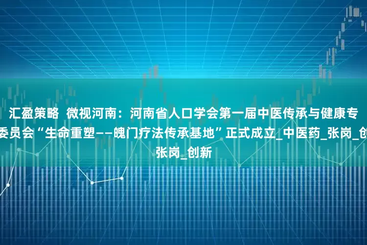 汇盈策略  微视河南：河南省人口学会第一届中医传承与健康专业委员会“生命重塑——魄门疗法传承基地”正式成立_中医药_张岗_创新