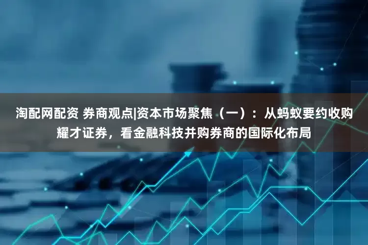 淘配网配资 券商观点|资本市场聚焦（一）：从蚂蚁要约收购耀才证券，看金融科技并购券商的国际化布局