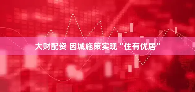 大财配资 因城施策实现“住有优居”