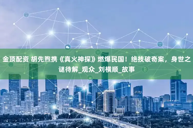 金顶配资 胡先煦携《真火神探》燃爆民国！绝技破奇案，身世之谜待解_观众_刘横顺_故事