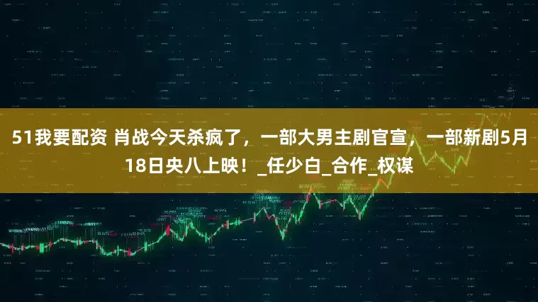 51我要配资 肖战今天杀疯了，一部大男主剧官宣，一部新剧5月18日央八上映！_任少白_合作_权谋