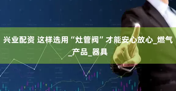 兴业配资 这样选用“灶管阀”才能安心放心_燃气_产品_器具