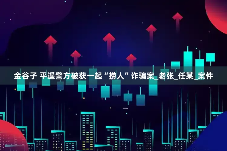 金谷子 平遥警方破获一起“捞人”诈骗案_老张_任某_案件