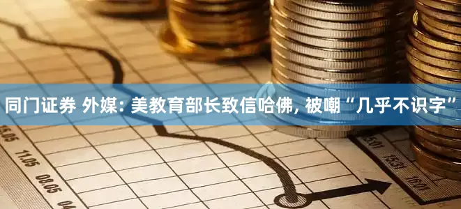 同门证券 外媒: 美教育部长致信哈佛, 被嘲“几乎不识字”