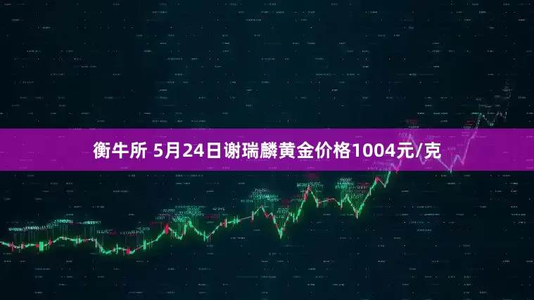 衡牛所 5月24日谢瑞麟黄金价格1004元/克