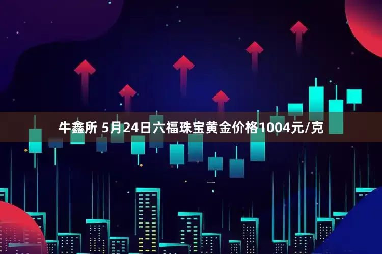 牛鑫所 5月24日六福珠宝黄金价格1004元/克