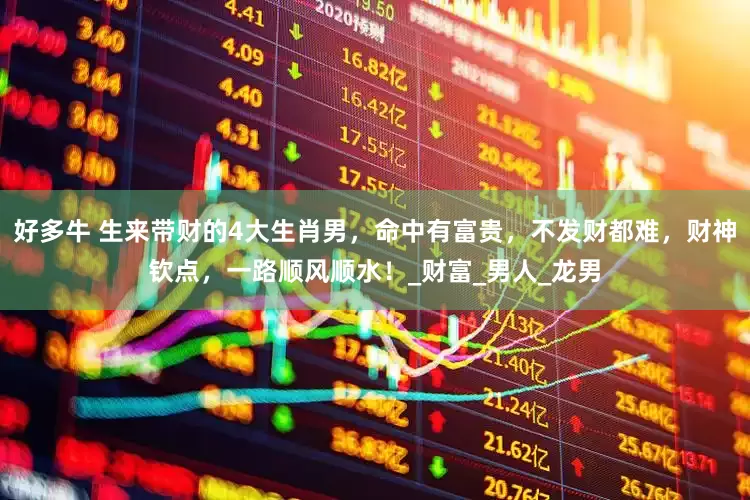 好多牛 生来带财的4大生肖男，命中有富贵，不发财都难，财神钦点，一路顺风顺水！_财富_男人_龙男