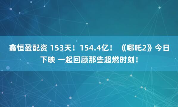 鑫恒盈配资 153天！154.4亿！ 《哪吒2》今日下映 一起回顾那些超燃时刻！