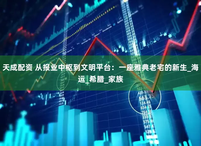 天成配资 从报业中枢到文明平台：一座雅典老宅的新生_海运_希腊_家族