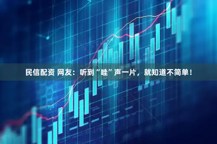 民信配资 网友：听到“哇”声一片，就知道不简单！