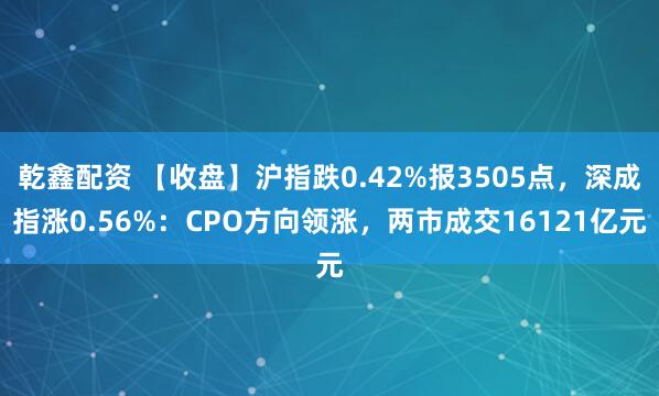 乾鑫配资 【收盘】沪指跌0.42%报3505点，深成指涨0.56%：CPO方向领涨，两市成交16121亿元