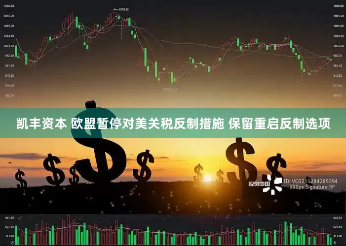 凯丰资本 欧盟暂停对美关税反制措施 保留重启反制选项