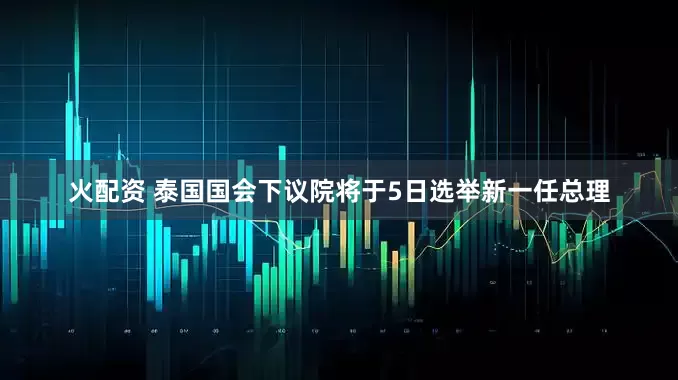 火配资 泰国国会下议院将于5日选举新一任总理