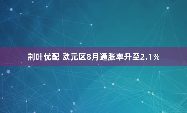 荆叶优配 欧元区8月通胀率升至2.1%