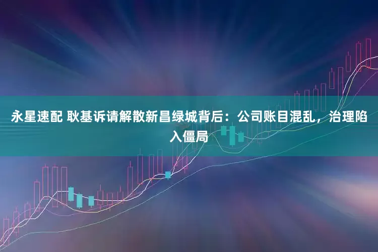 永星速配 耿基诉请解散新昌绿城背后：公司账目混乱，治理陷入僵局
