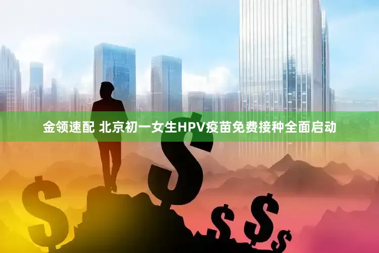 金领速配 北京初一女生HPV疫苗免费接种全面启动