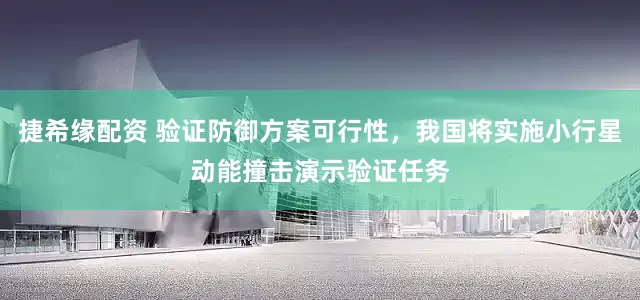 捷希缘配资 验证防御方案可行性，我国将实施小行星动能撞击演示验证任务