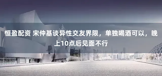 恒盈配资 宋仲基谈异性交友界限，单独喝酒可以，晚上10点后见面不行