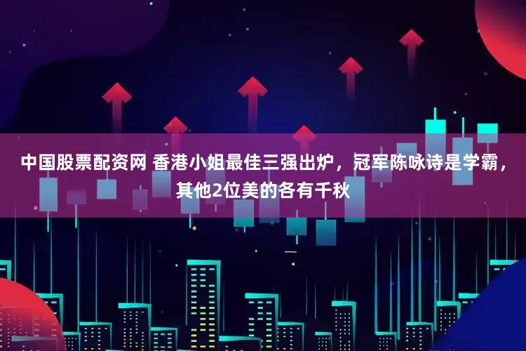 中国股票配资网 香港小姐最佳三强出炉，冠军陈咏诗是学霸，其他2位美的各有千秋
