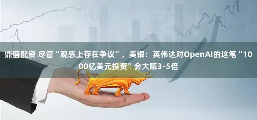 鼎盛配资 尽管“观感上存在争议”，美银：英伟达对OpenAI的这笔“1000亿美元投资”会大赚3-5倍