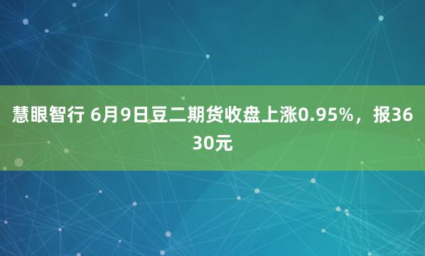 慧眼智行 6月9日豆二期货收盘上涨0.95%，报3630元