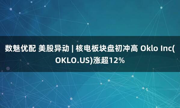 数魅优配 美股异动 | 核电板块盘初冲高 Oklo Inc(OKLO.US)涨超12%