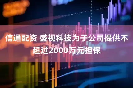 信通配资 盛视科技为子公司提供不超过2000万元担保