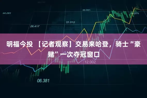 明福今投 【记者观察】交易来哈登，骑士“豪赌”一次夺冠窗口