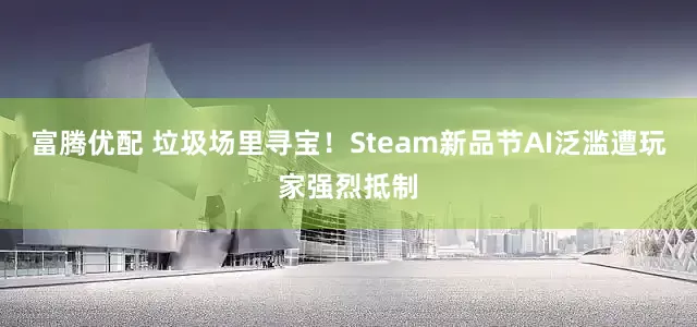 富腾优配 垃圾场里寻宝!Steam新品节AI泛滥遭玩家强烈抵制