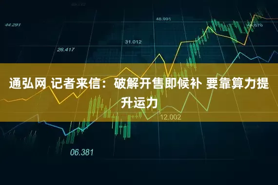 通弘网 记者来信:破解开售即候补 要靠算力提升运力