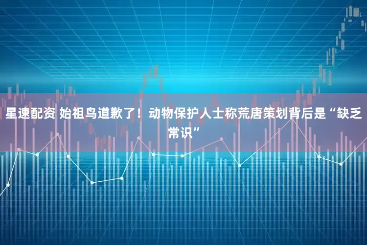 星速配资 始祖鸟道歉了!动物保护人士称荒唐策划背后是“缺乏常识”