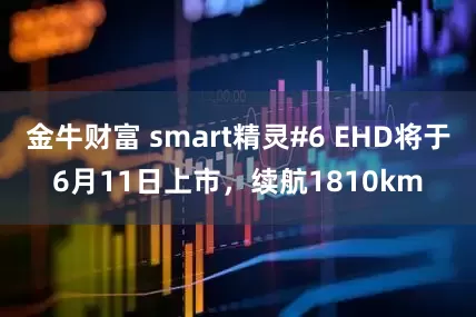 金牛财富 smart精灵#6 EHD将于6月11日上市，续航1810km